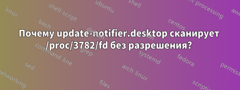 Почему update-notifier.desktop сканирует /proc/3782/fd без разрешения?