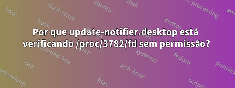 Por que update-notifier.desktop está verificando /proc/3782/fd sem permissão?