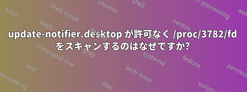 update-notifier.desktop が許可なく /proc/3782/fd をスキャンするのはなぜですか?