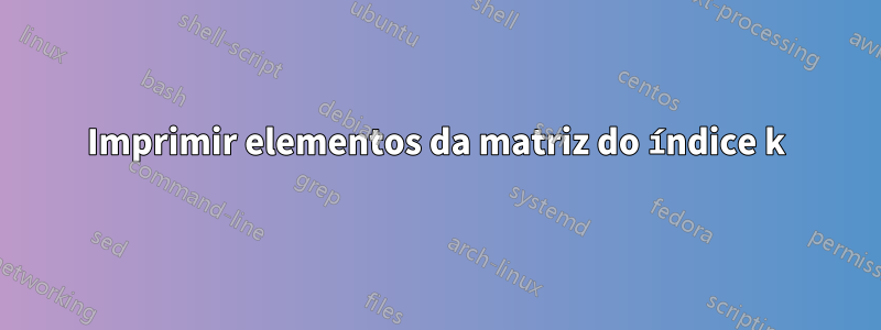 Imprimir elementos da matriz do índice k