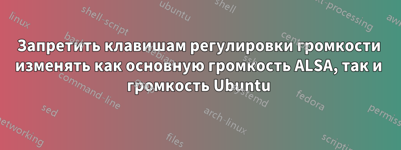 Запретить клавишам регулировки громкости изменять как основную громкость ALSA, так и громкость Ubuntu