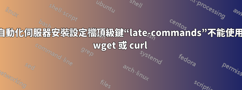 自動化伺服器安裝設定檔頂級鍵“late-commands”不能使用 wget 或 curl