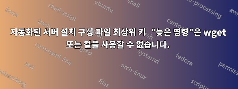 자동화된 서버 설치 구성 파일 최상위 키 "늦은 명령"은 wget 또는 컬을 사용할 수 없습니다.