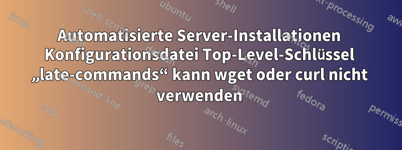 Automatisierte Server-Installationen Konfigurationsdatei Top-Level-Schlüssel „late-commands“ kann wget oder curl nicht verwenden