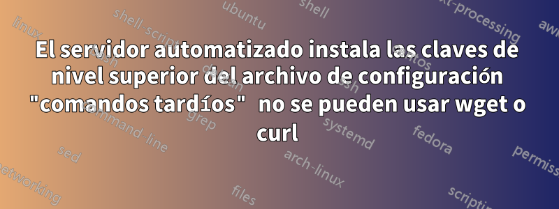 El servidor automatizado instala las claves de nivel superior del archivo de configuración "comandos tardíos" no se pueden usar wget o curl