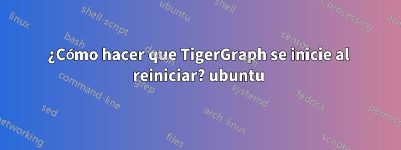 ¿Cómo hacer que TigerGraph se inicie al reiniciar? ubuntu