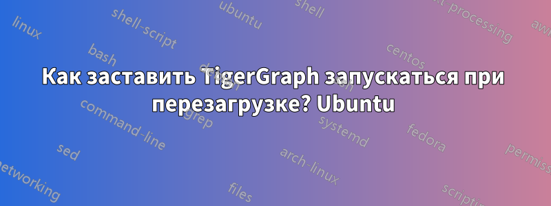 Как заставить TigerGraph запускаться при перезагрузке? Ubuntu