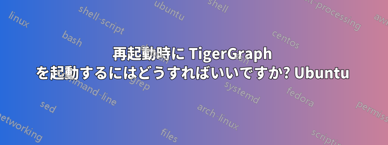 再起動時に TigerGraph を起動するにはどうすればいいですか? Ubuntu