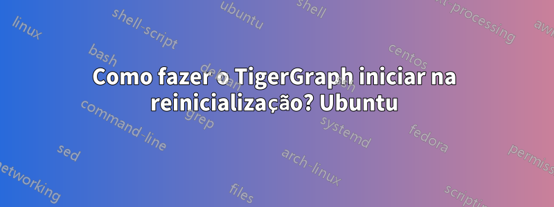 Como fazer o TigerGraph iniciar na reinicialização? Ubuntu