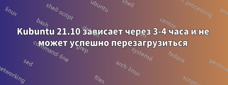 Kubuntu 21.10 зависает через 3-4 часа и не может успешно перезагрузиться