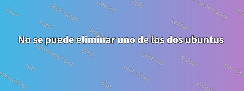 No se puede eliminar uno de los dos ubuntus