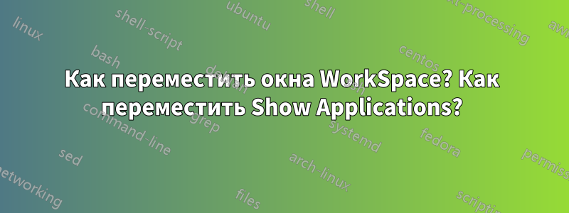 Как переместить окна WorkSpace? Как переместить Show Applications?