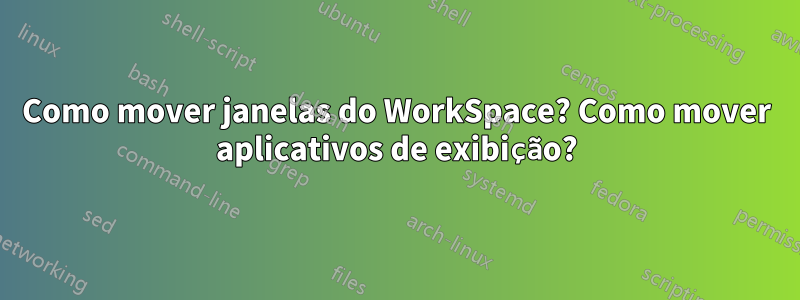 Como mover janelas do WorkSpace? Como mover aplicativos de exibição?