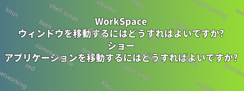 WorkSpace ウィンドウを移動するにはどうすればよいですか? ショー アプリケーションを移動するにはどうすればよいですか?