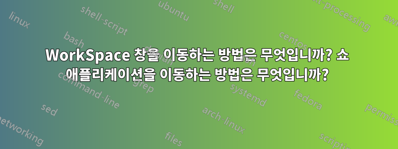 WorkSpace 창을 이동하는 방법은 무엇입니까? 쇼 애플리케이션을 이동하는 방법은 무엇입니까?