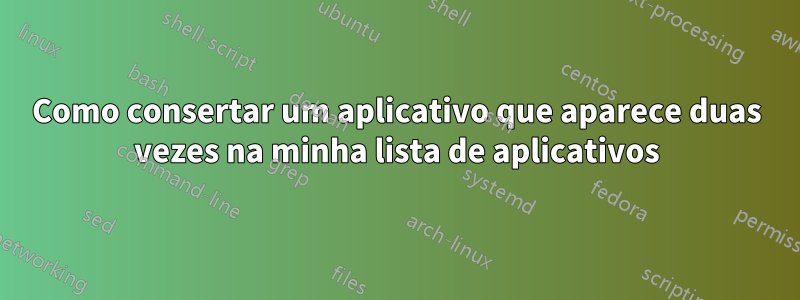 Como consertar um aplicativo que aparece duas vezes na minha lista de aplicativos