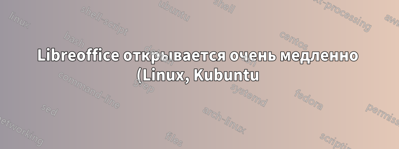 Libreoffice открывается очень медленно (Linux, Kubuntu)