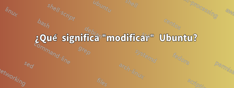 ¿Qué significa "modificar" Ubuntu?