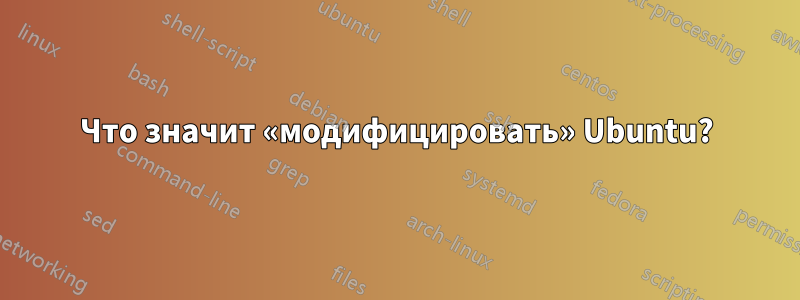 Что значит «модифицировать» Ubuntu?