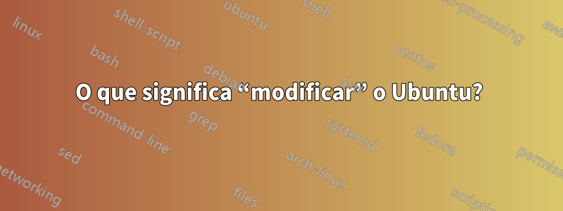 O que significa “modificar” o Ubuntu?