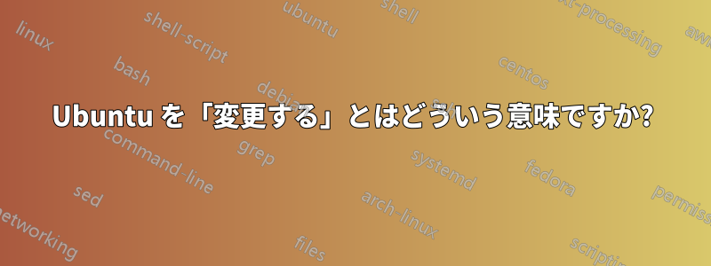 Ubuntu を「変更する」とはどういう意味ですか?