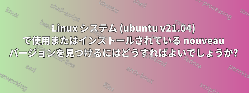 Linux システム (ubuntu v21.04) で使用またはインストールされている nouveau バージョンを見つけるにはどうすればよいでしょうか?