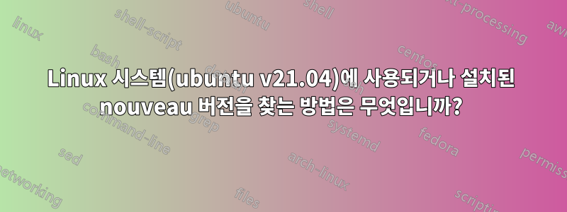 Linux 시스템(ubuntu v21.04)에 사용되거나 설치된 nouveau 버전을 찾는 방법은 무엇입니까?