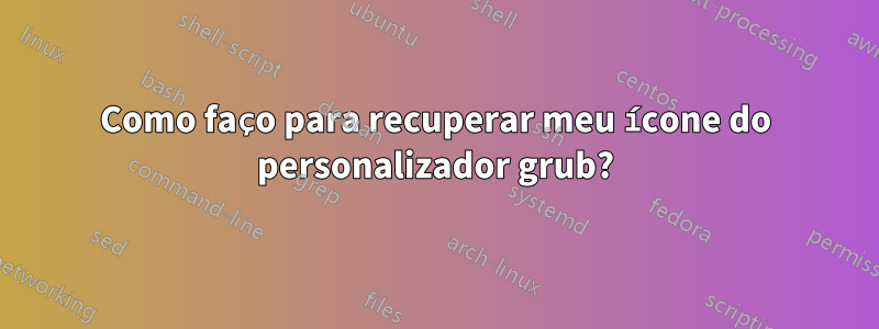 Como faço para recuperar meu ícone do personalizador grub?