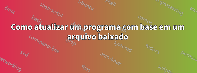 Como atualizar um programa com base em um arquivo baixado