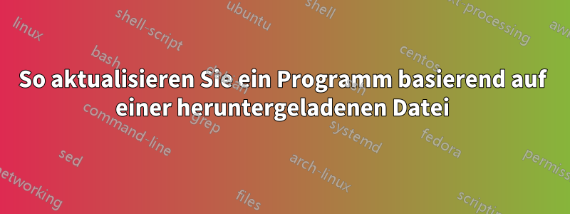 So aktualisieren Sie ein Programm basierend auf einer heruntergeladenen Datei