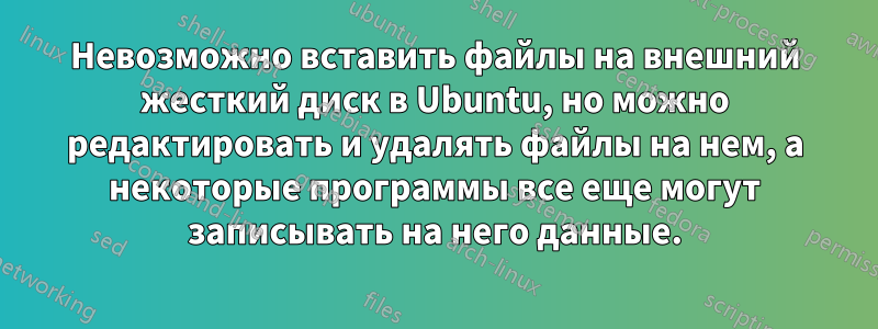 Невозможно вставить файлы на внешний жесткий диск в Ubuntu, но можно редактировать и удалять файлы на нем, а некоторые программы все еще могут записывать на него данные.