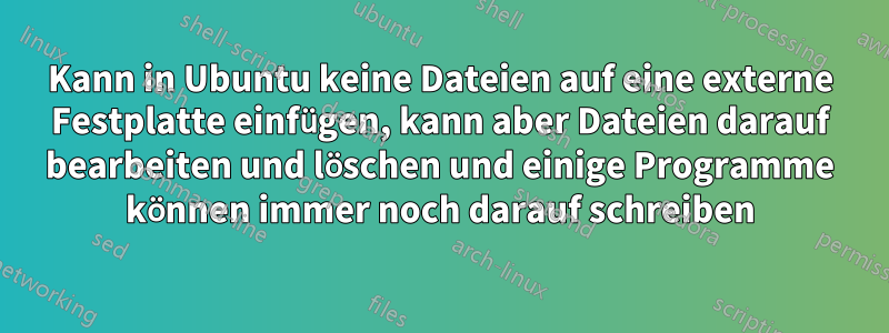 Kann in Ubuntu keine Dateien auf eine externe Festplatte einfügen, kann aber Dateien darauf bearbeiten und löschen und einige Programme können immer noch darauf schreiben