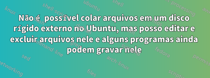 Não é possível colar arquivos em um disco rígido externo no Ubuntu, mas posso editar e excluir arquivos nele e alguns programas ainda podem gravar nele