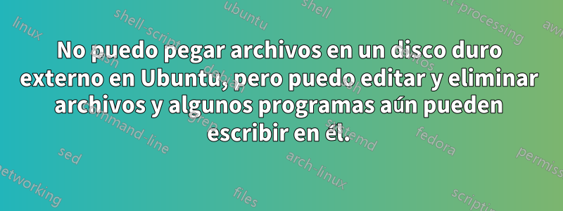 No puedo pegar archivos en un disco duro externo en Ubuntu, pero puedo editar y eliminar archivos y algunos programas aún pueden escribir en él.