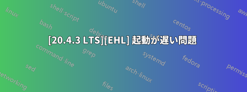 [20.4.3 LTS][EHL] 起動が遅い問題