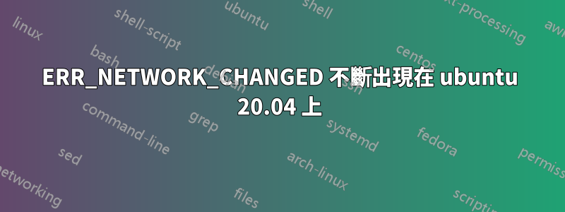 ERR_NETWORK_CHANGED 不斷出現在 ubuntu 20.04 上