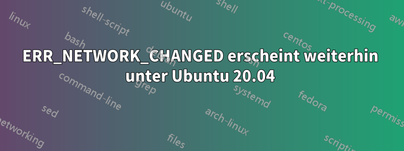 ERR_NETWORK_CHANGED erscheint weiterhin unter Ubuntu 20.04