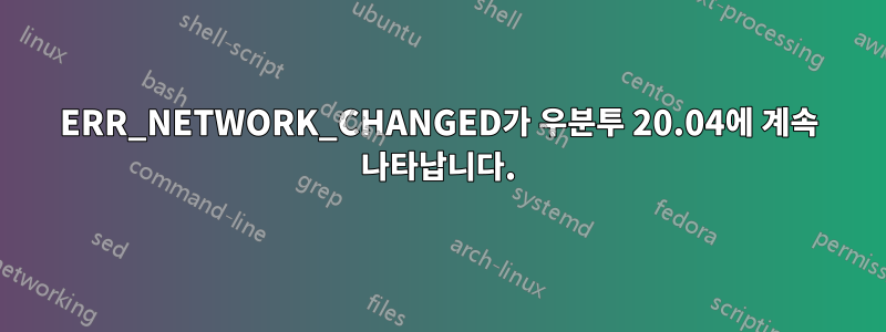 ERR_NETWORK_CHANGED가 우분투 20.04에 계속 나타납니다.