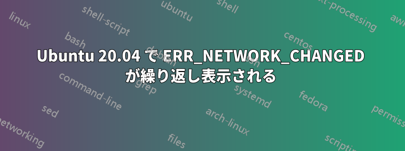 Ubuntu 20.04 で ERR_NETWORK_CHANGED が繰り返し表示される