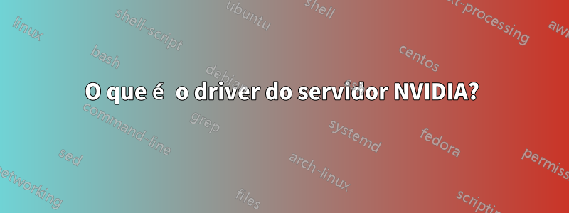 O que é o driver do servidor NVIDIA?