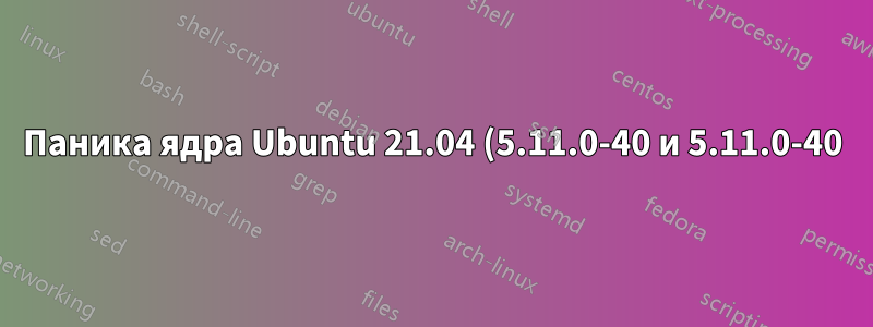 Паника ядра Ubuntu 21.04 (5.11.0-40 и 5.11.0-40)