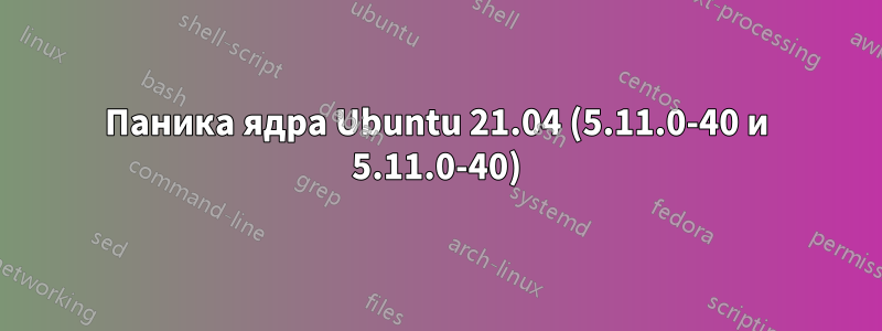 Паника ядра Ubuntu 21.04 (5.11.0-40 и 5.11.0-40)