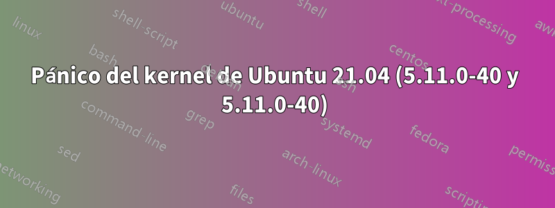 Pánico del kernel de Ubuntu 21.04 (5.11.0-40 y 5.11.0-40)