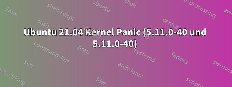 Ubuntu 21.04 Kernel Panic (5.11.0-40 und 5.11.0-40)