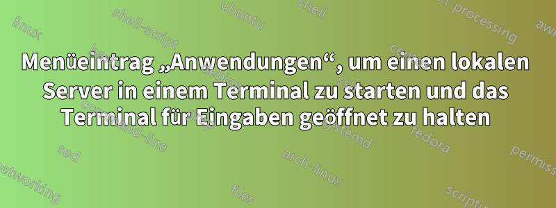 Menüeintrag „Anwendungen“, um einen lokalen Server in einem Terminal zu starten und das Terminal für Eingaben geöffnet zu halten