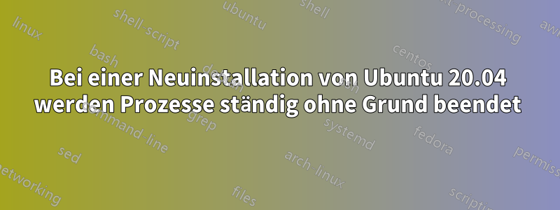 Bei einer Neuinstallation von Ubuntu 20.04 werden Prozesse ständig ohne Grund beendet