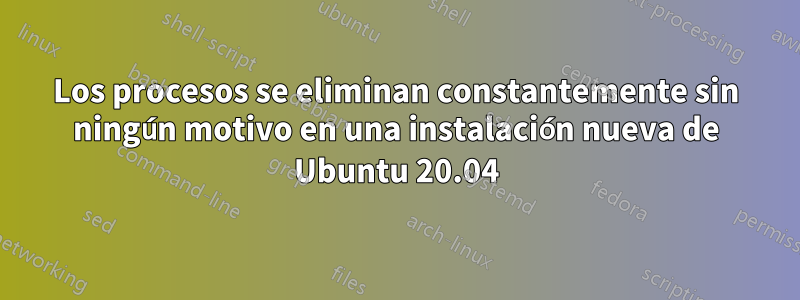 Los procesos se eliminan constantemente sin ningún motivo en una instalación nueva de Ubuntu 20.04