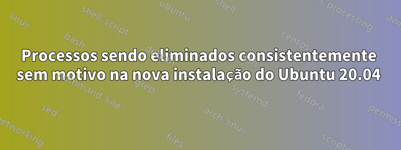 Processos sendo eliminados consistentemente sem motivo na nova instalação do Ubuntu 20.04