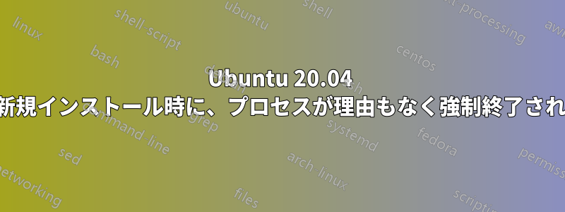 Ubuntu 20.04 の新規インストール時に、プロセスが理由もなく強制終了される