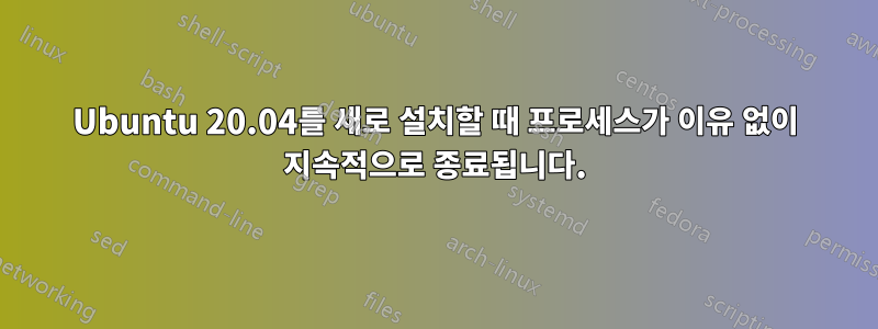 Ubuntu 20.04를 새로 설치할 때 프로세스가 이유 없이 지속적으로 종료됩니다.